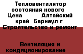 Тепловентилятор состояния нового › Цена ­ 350 - Алтайский край, Барнаул г. Строительство и ремонт » Вентиляция и кондиционирование   . Алтайский край,Барнаул г.